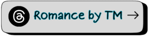 Gray button with a Threads icon followed by the text “Romance by TM” in black letters outlined in teal, ending with a black arrow. Links to the Romance by TM Threads profile for author Tiffany Marks.